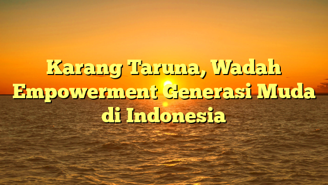Karang Taruna, Wadah Empowerment Generasi Muda di Indonesia
