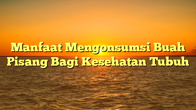 Manfaat Mengonsumsi Buah Pisang Bagi Kesehatan Tubuh