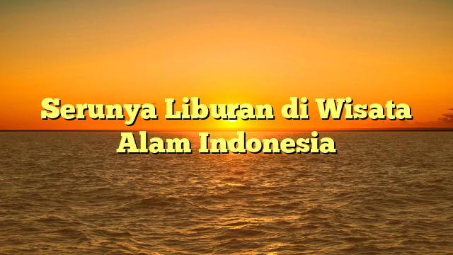 Serunya Liburan di Wisata Alam Indonesia